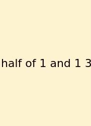 Half Of 1 And 1 3
