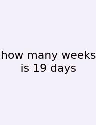 How Many Weeks Is 19 Days