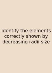 Identify The Elements Correctly Shown By Decreasing Radii Size