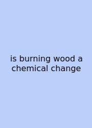 Is Burning Wood A Chemical Change