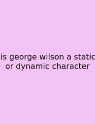 Is George Wilson A Static Or Dynamic Character