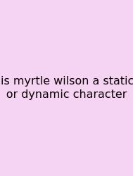 Is Myrtle Wilson A Static Or Dynamic Character