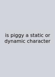 Is Piggy A Static Or Dynamic Character