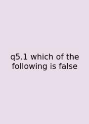 Q5.1 Which Of The Following Is False