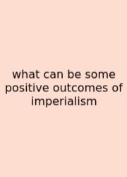 What Can Be Some Positive Outcomes Of Imperialism