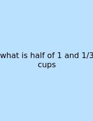 What Is Half Of 1 And 1/3 Cups