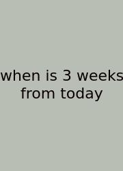When Is 3 Weeks From Today